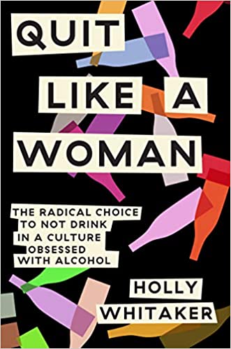 Quit Like a Woman: The Radical Choice to Not Drink in a Culture Obsessed with Alcohol by Holly Whitaker